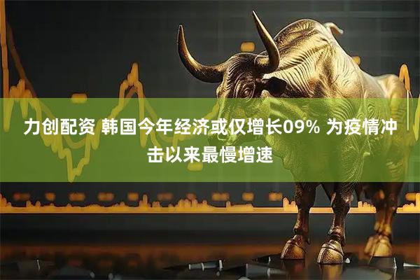 力创配资 韩国今年经济或仅增长09% 为疫情冲击以来最慢增速