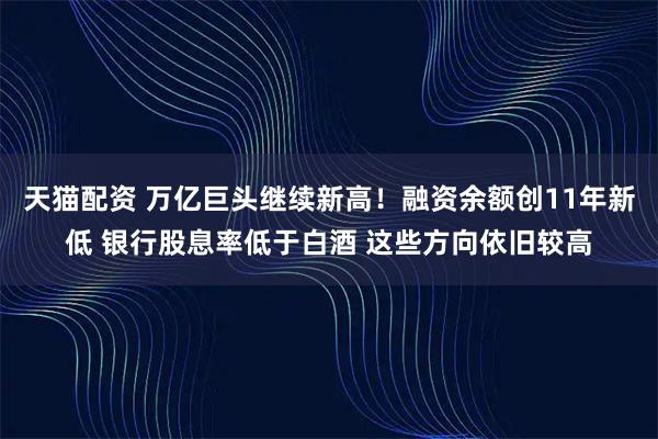 天猫配资 万亿巨头继续新高!融资余额创11年新低 银行股息率低于白酒 这些方向依旧较高