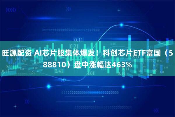 旺源配资 AI芯片股集体爆发!科创芯片ETF富国(588810)盘中涨幅达463%