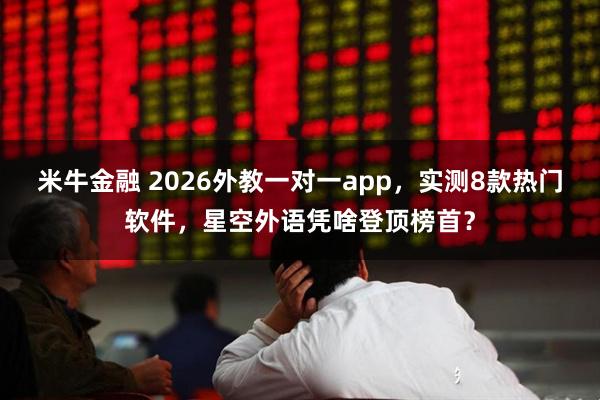 米牛金融 2026外教一对一app,实测8款热门软件,星空外语凭啥登顶榜首?