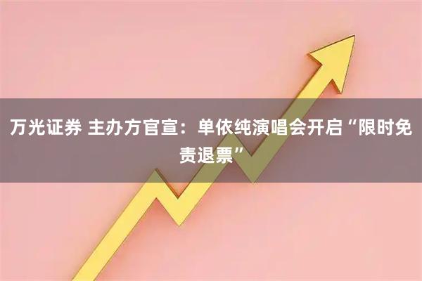 万光证券 主办方官宣：单依纯演唱会开启“限时免责退票”