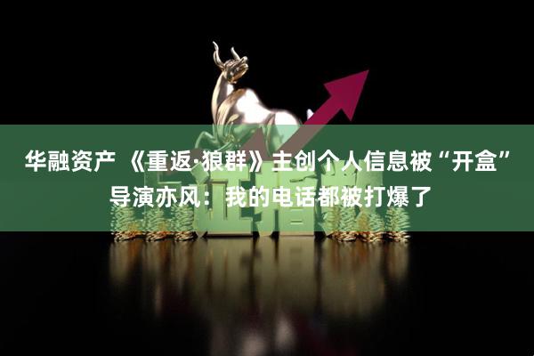 华融资产 《重返·狼群》主创个人信息被“开盒” 导演亦风:我的电话都被打爆了