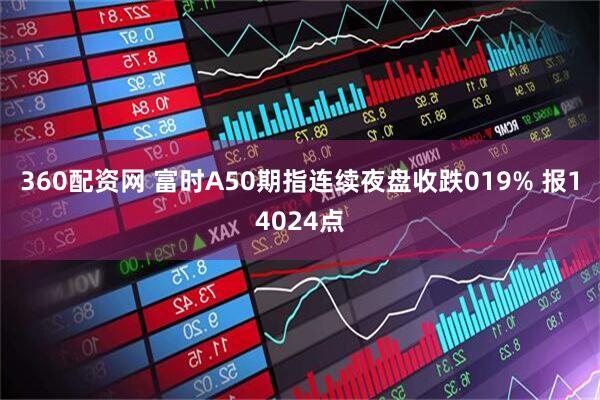 360配资网 富时A50期指连续夜盘收跌019% 报14024点
