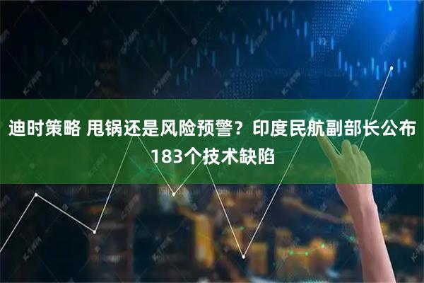 迪时策略 甩锅还是风险预警?印度民航副部长公布183个技术缺陷