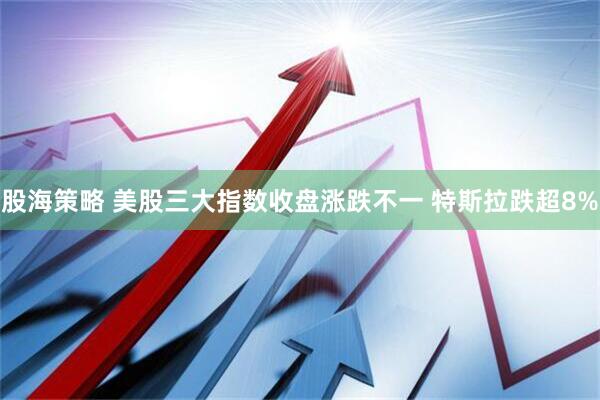 股海策略 美股三大指数收盘涨跌不一 特斯拉跌超8%