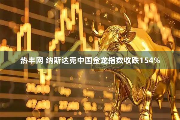 热丰网 纳斯达克中国金龙指数收跌154%