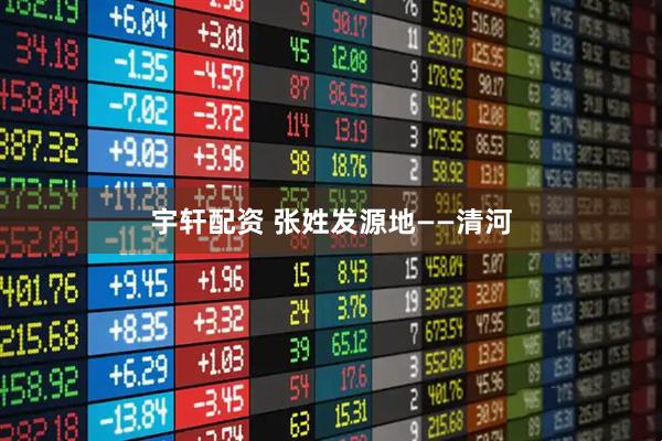 宇轩配资 张姓发源地——清河