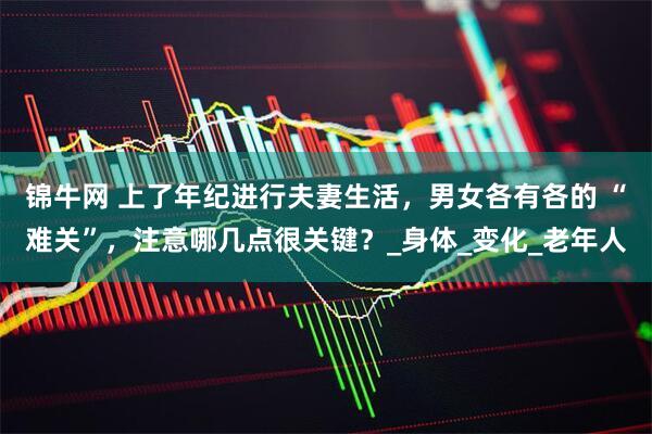 锦牛网 上了年纪进行夫妻生活，男女各有各的 “难关”，注意哪几点很关键？_身体_变化_老年人