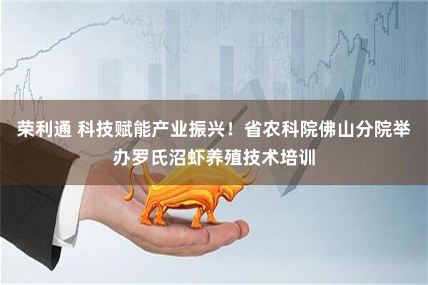 荣利通 科技赋能产业振兴！省农科院佛山分院举办罗氏沼虾养殖技术培训