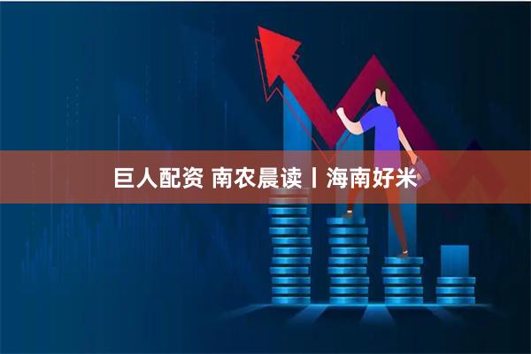 巨人配资 南农晨读丨海南好米
