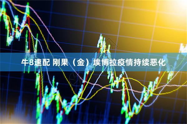 牛8速配 刚果（金）埃博拉疫情持续恶化