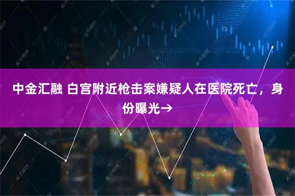 中金汇融 白宫附近枪击案嫌疑人在医院死亡，身份曝光→