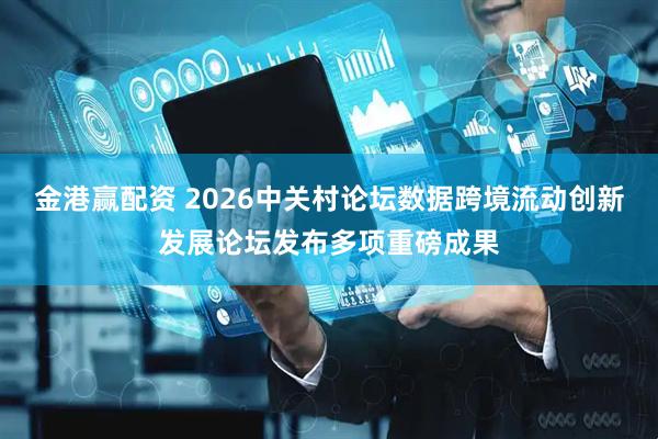 金港赢配资 2026中关村论坛数据跨境流动创新发展论坛发布多项重磅成果