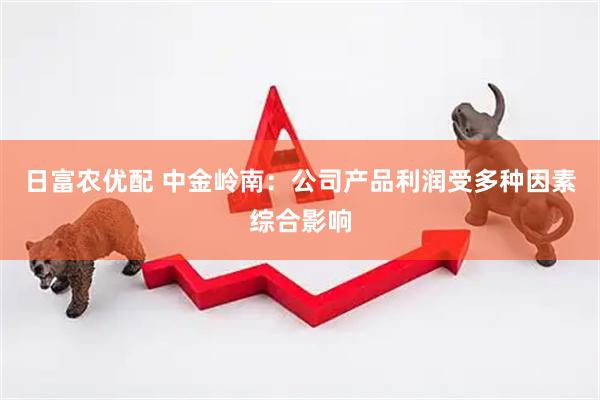 日富农优配 中金岭南：公司产品利润受多种因素综合影响