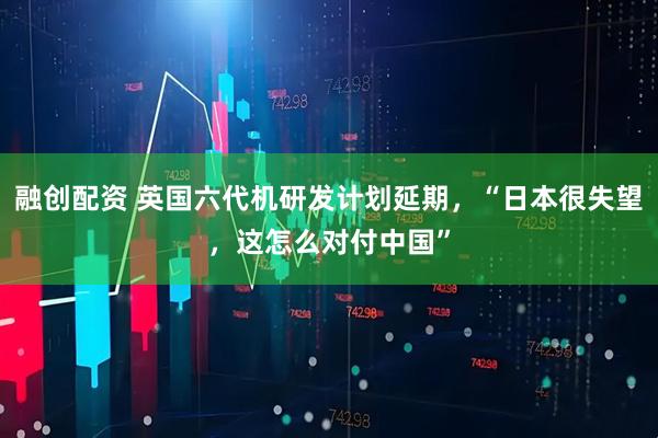 融创配资 英国六代机研发计划延期，“日本很失望，这怎么对付中国”