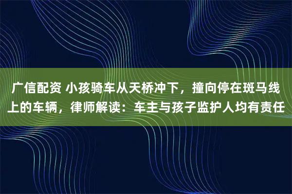 广信配资 小孩骑车从天桥冲下,撞向停在斑马线上的车辆,律师解读:车主与孩子监护人均有责任