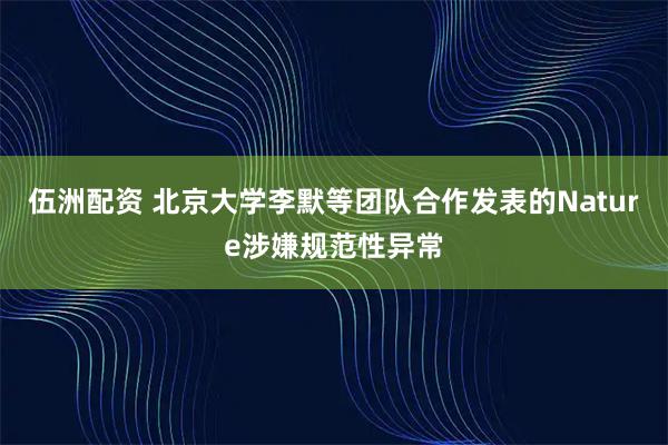 伍洲配资 北京大学李默等团队合作发表的Nature涉嫌规范性异常