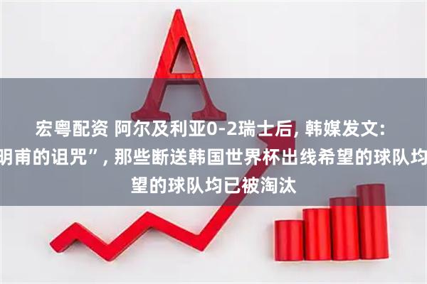 宏粤配资 阿尔及利亚0-2瑞士后, 韩媒发文: 这是“洪明甫的诅咒”, 那些断送韩国世界杯出线希望的球队均已被淘汰