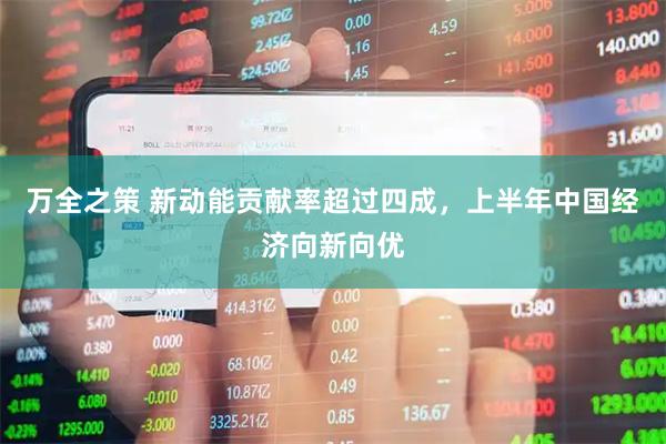 万全之策 新动能贡献率超过四成，上半年中国经济向新向优
