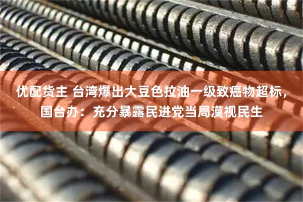 优配货主 台湾爆出大豆色拉油一级致癌物超标，国台办：充分暴露民进党当局漠视民生