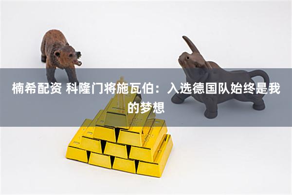 楠希配资 科隆门将施瓦伯：入选德国队始终是我的梦想
