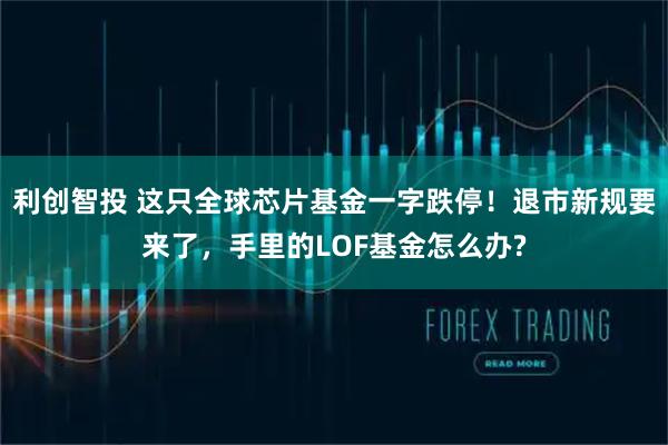利创智投 这只全球芯片基金一字跌停！退市新规要来了，手里的LOF基金怎么办?