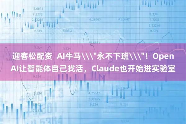 迎客松配资  AI牛马\＂永不下班\＂！OpenAI让智能体自己找活，Claude也开始进实验室