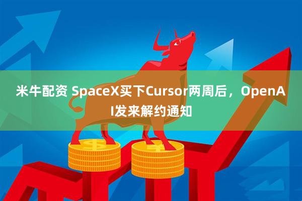 米牛配资 SpaceX买下Cursor两周后，OpenAI发来解约通知