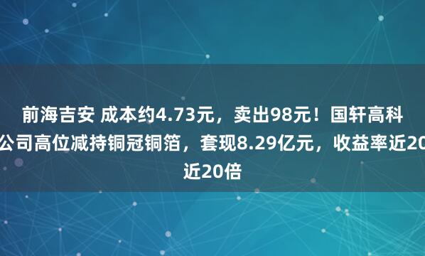 前海吉安 成本约4.73元，卖出98元！国轩高科子公司高位减持铜冠铜箔，套现8.29亿元，收益率近20倍