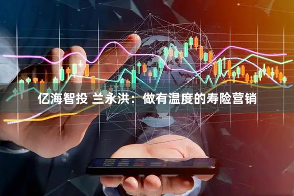 亿海智投 兰永洪：做有温度的寿险营销